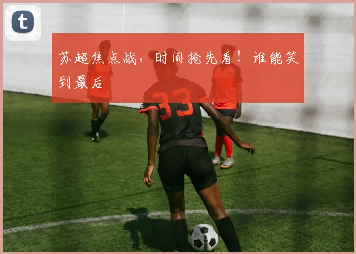 苏超焦点战，时间抢先看！谁能笑到最后