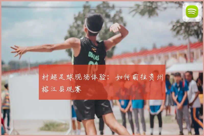 村超足球现场体验:如何前往贵州榕江县观赛
