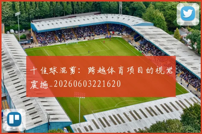 十佳球混剪:跨越体育项目的视觉震撼_20260603221620
