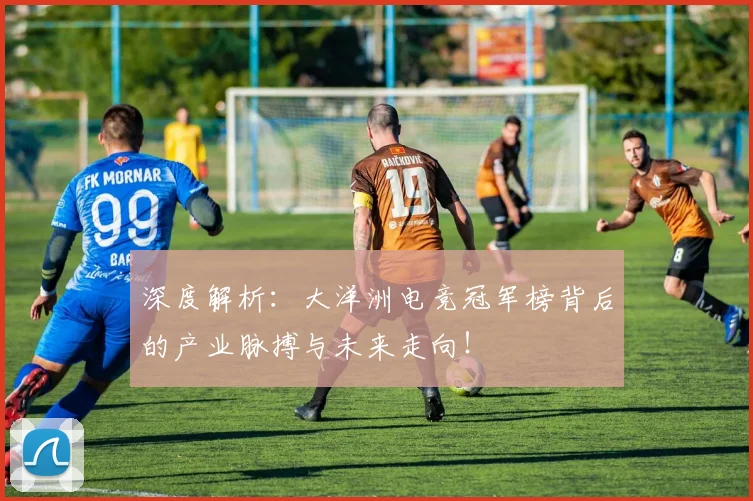 深度解析：大洋洲电竞冠军榜背后的产业脉搏与未来走向！