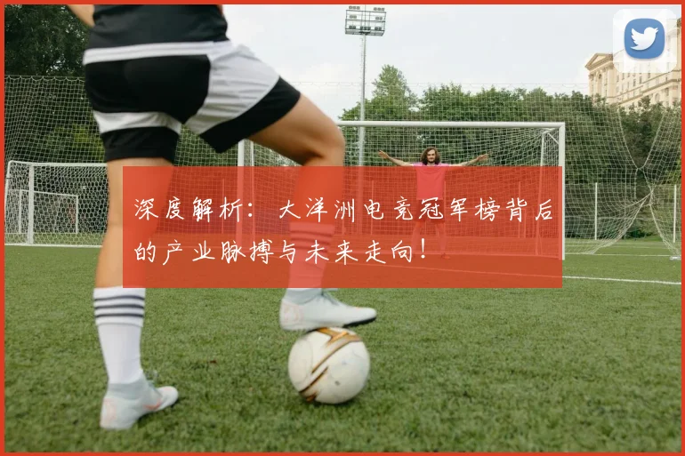 深度解析:大洋洲电竞冠军榜背后的产业脉搏与未来走向!