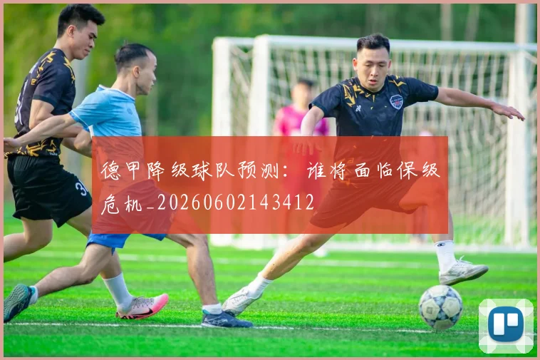 德甲降级球队预测：谁将面临保级危机_20260602143412