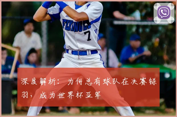 深度解析：为何总有球队在决赛铩羽，成为世界杯亚军