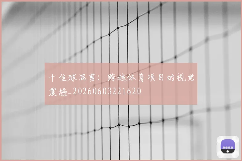 十佳球混剪:跨越体育项目的视觉震撼_20260603221620