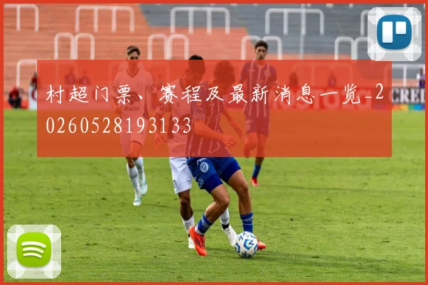 村超门票、赛程及最新消息一览_20260528193133