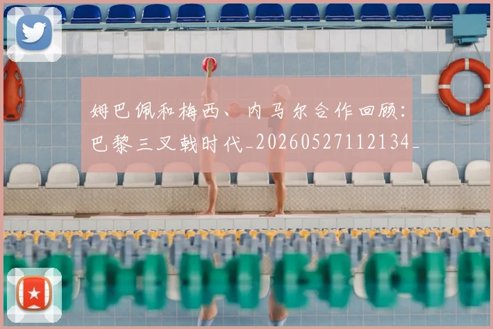 姆巴佩和梅西、内马尔合作回顾:巴黎三叉戟时代_20260527112134_20260609132742