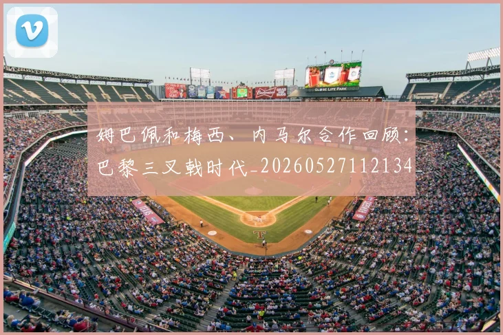 姆巴佩和梅西、内马尔合作回顾：巴黎三叉戟时代_20260527112134_20260609132742