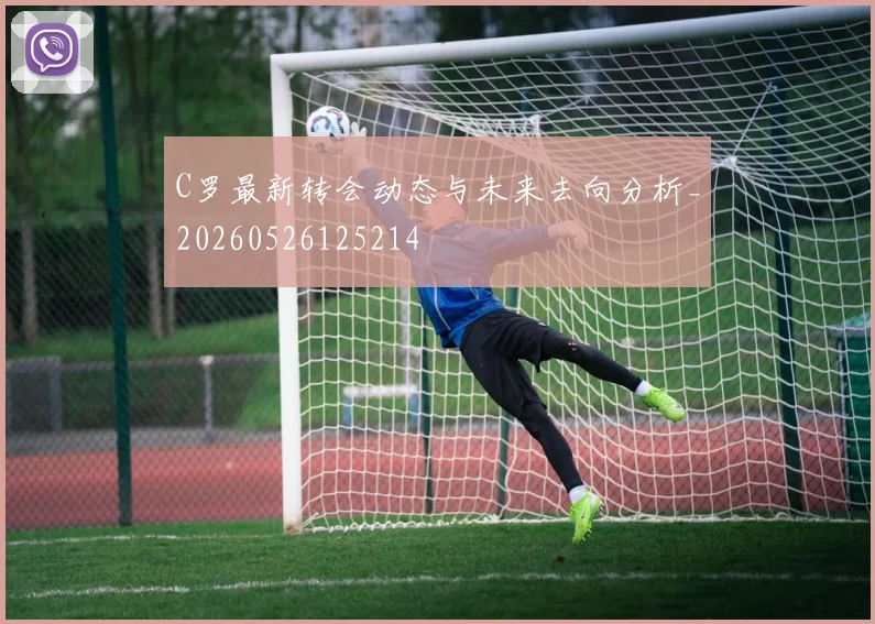 C罗最新转会动态与未来去向分析_20260526125214