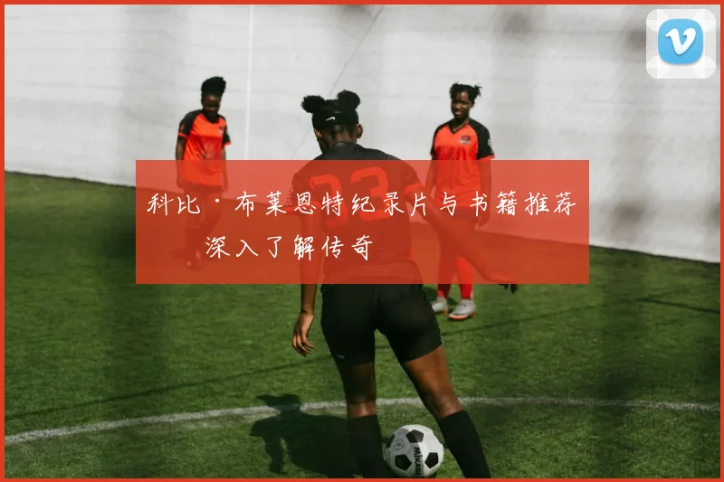 科比·布莱恩特纪录片与书籍推荐：深入了解传奇