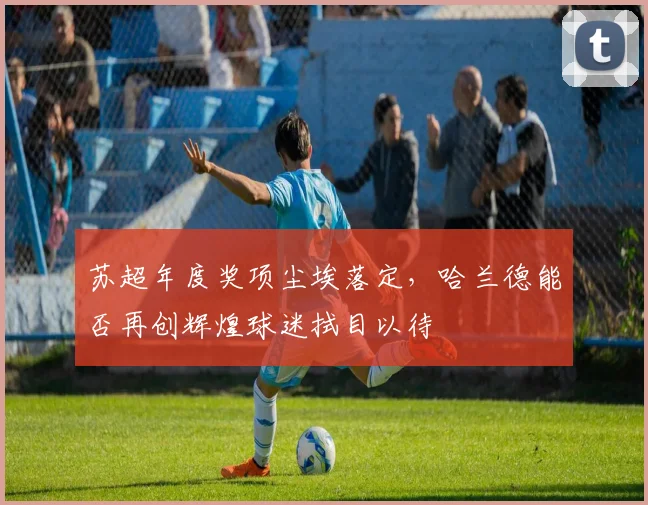 苏超年度奖项尘埃落定,哈兰德能否再创辉煌球迷拭目以待
