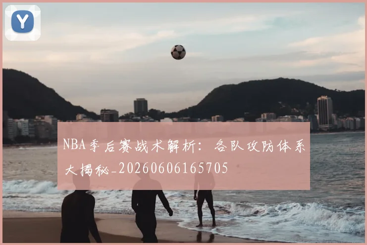NBA季后赛战术解析：各队攻防体系大揭秘_20260606165705