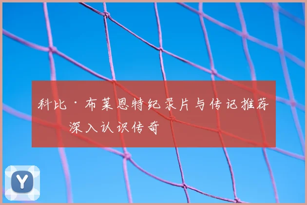 科比·布莱恩特纪录片与传记推荐：深入认识传奇
