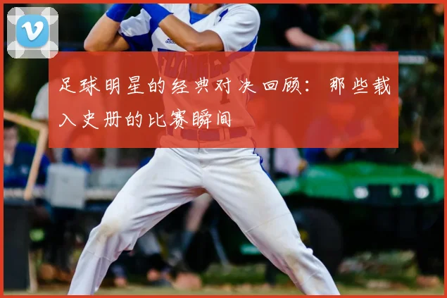 足球明星的经典对决回顾:那些载入史册的比赛瞬间
